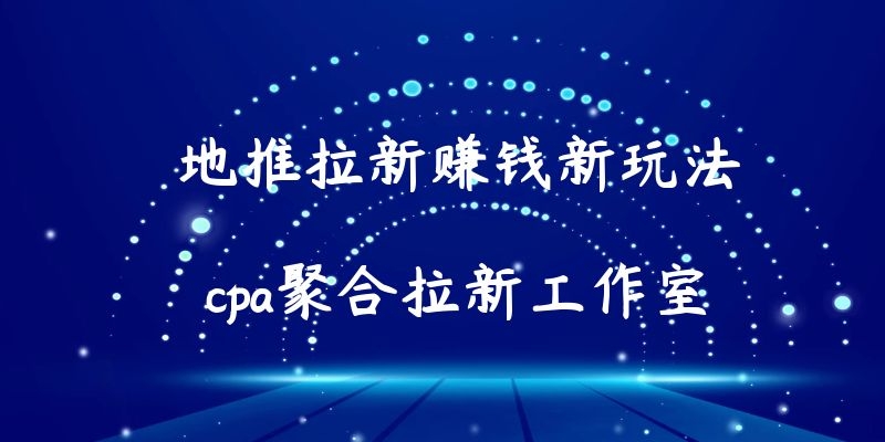 河北cpa拉新地推工作室_四川2022新项目地推工作室哪家公司可靠_app聚合拉新充场工作室